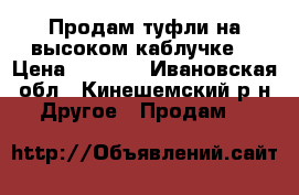 Продам туфли,на высоком каблучке. › Цена ­ 1 200 - Ивановская обл., Кинешемский р-н Другое » Продам   